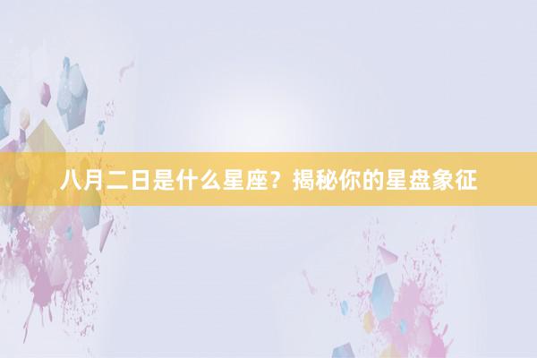 八月二日是什么星座？揭秘你的星盘象征