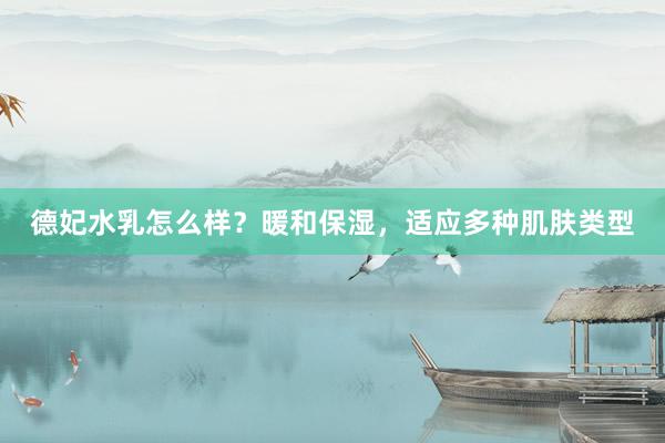 德妃水乳怎么样？暖和保湿，适应多种肌肤类型