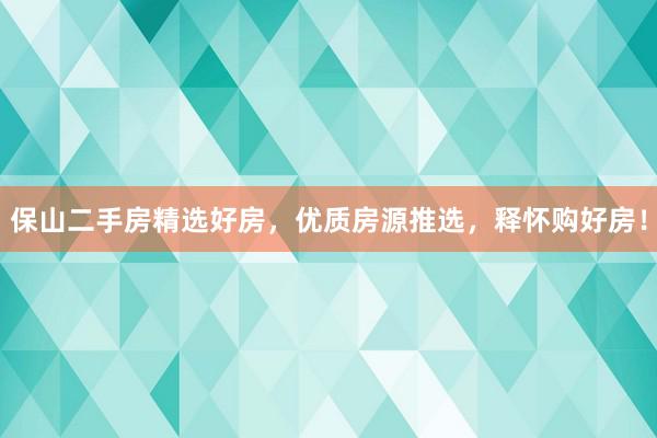 保山二手房精选好房，优质房源推选，释怀购好房！