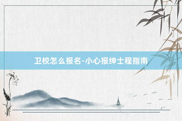 卫校怎么报名-小心报绅士程指南