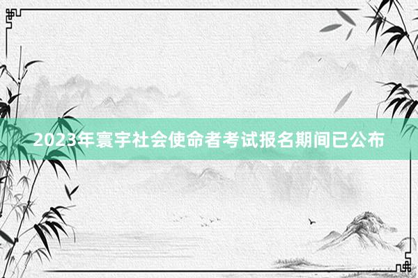 2023年寰宇社会使命者考试报名期间已公布