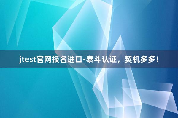 jtest官网报名进口-泰斗认证，契机多多！