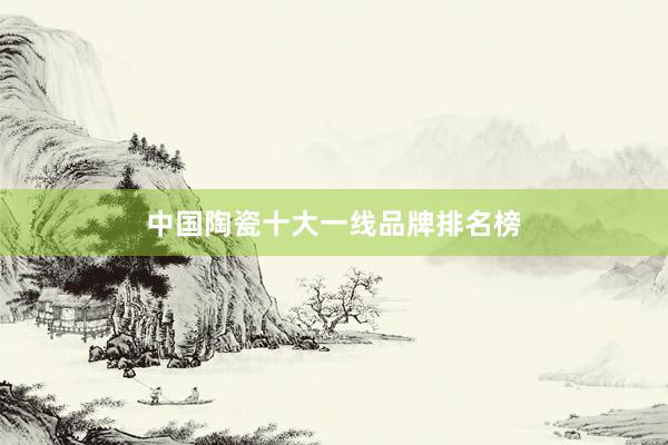 中国陶瓷十大一线品牌排名榜