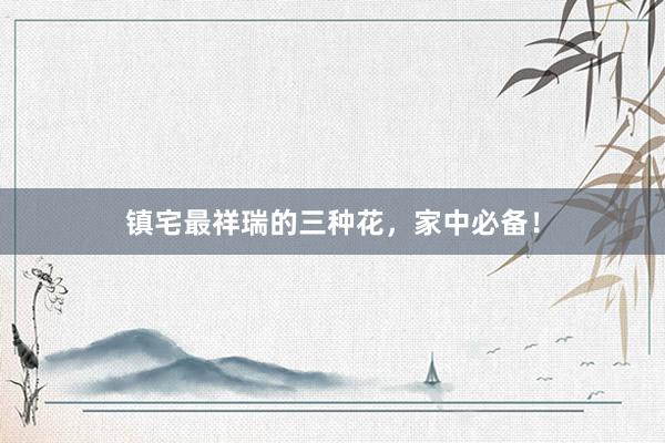镇宅最祥瑞的三种花，家中必备！