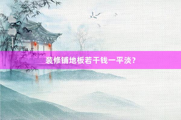 装修铺地板若干钱一平淡？