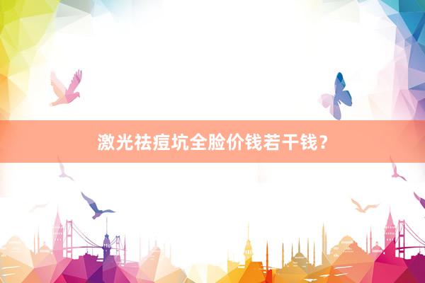 激光祛痘坑全脸价钱若干钱？