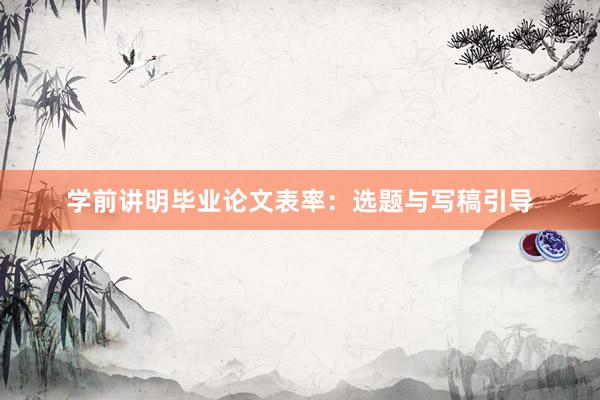 学前讲明毕业论文表率：选题与写稿引导